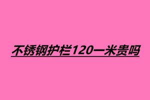 不銹鋼護欄120一米貴嗎 不銹鋼護欄一米多少錢