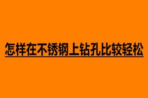 怎樣在不銹鋼上鉆孔比較輕松 不銹鋼鉆孔注意事項